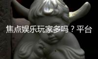 焦点娱乐玩家多吗？平台人气与玩家真实体验解析