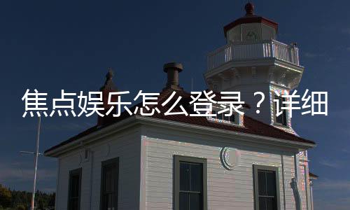 焦点娱乐怎么登录？详细步骤与常见问题解答