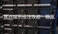 焦点娱乐投注攻略：稳赢技巧与实战经验分享