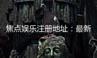 焦点娱乐注册地址：最新官网入口与安全登录指南
