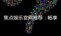 焦点娱乐官网推荐：畅享顶级棋牌电游的尊贵体验