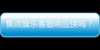 焦点娱乐客服响应快吗？实测体验告诉你答案