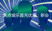 焦点娱乐首充优惠：新会员专享高额返利与独家礼包