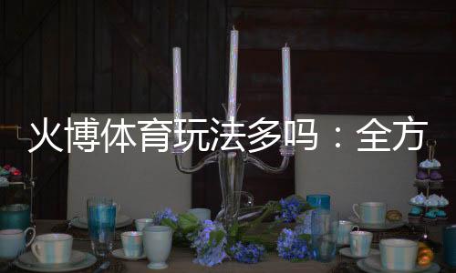 火博体育玩法多吗：全方位解析游戏特色