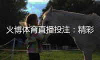 火博体育直播投注：精彩体育赛事实时抢先看