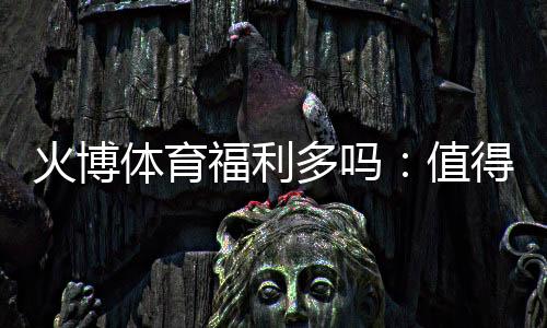 火博体育福利多吗：值得期待的福利水平