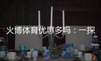火博体育优惠多吗：一探优惠政策与福利种类