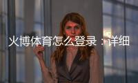 火博体育怎么登录：详细步骤分享