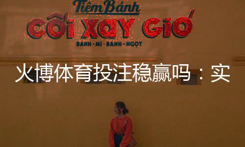 火博体育投注稳赢吗：实战经验分享
