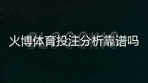 火博体育投注分析靠谱吗：经验分享