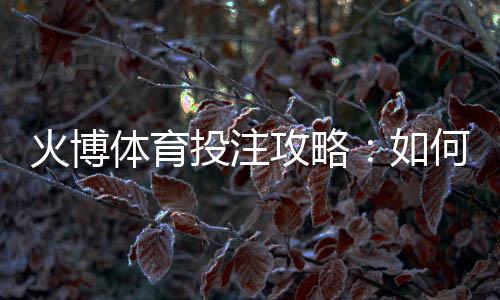 火博体育投注攻略：如何提高胜率？
