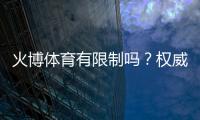火博体育有限制吗？权威解析