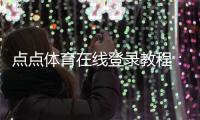 点点体育在线登录教程：新手注册、账号绑定与安全登录全攻略