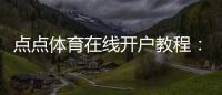 点点体育在线开户教程：新手快速注册、实名认证与首存优惠领取指南