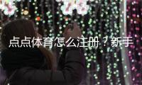点点体育怎么注册？新手快速注册图文教程与常见问题解析