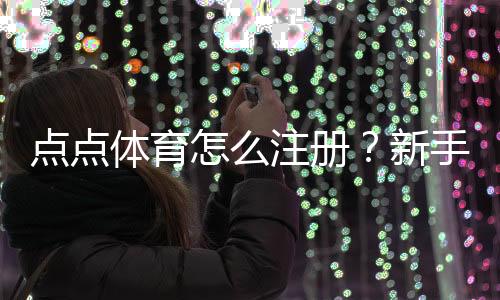 点点体育怎么注册？新手快速注册图文教程与常见问题解析