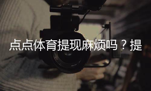 点点体育提现麻烦吗？提现流程、到账时长、手续费与常见问题全解析
