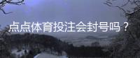 点点体育投注会封号吗？封号原因、官方规则与防封实用攻略