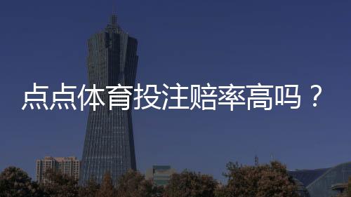 点点体育投注赔率高吗？全面解析赔率构成、与主流平台对比及实战建议