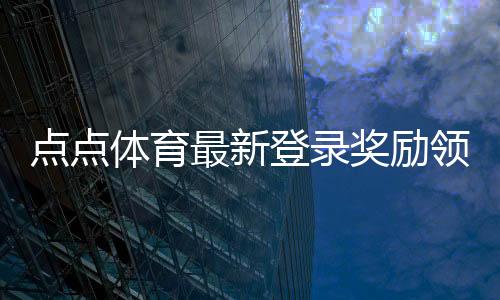点点体育最新登录奖励领取攻略：步骤、条件与新手注意事项