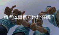 点点体育官方地址在哪？最新版官网入口与访问教程