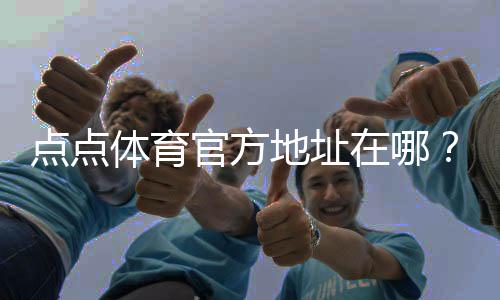 点点体育官方地址在哪?最新版官网入口与访问教程