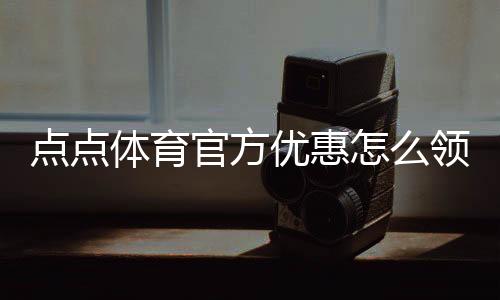 点点体育官方优惠怎么领?最新优惠汇总、领取方法与使用攻略