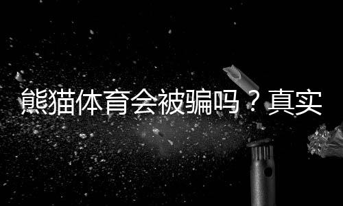 熊猫体育会被骗吗？真实评测、常见骗术与防骗技巧