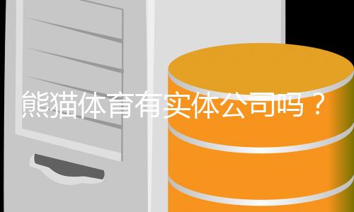熊猫体育有实体公司吗？工商注册、办公地址与真相调查