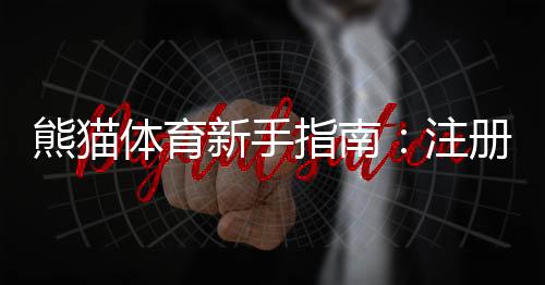 熊猫体育新手指南:注册开户、充值提现与热门玩法快速上手