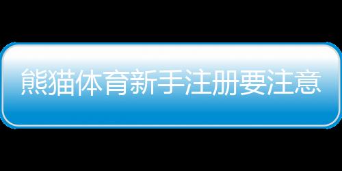 熊猫体育新手注册要注意什么？新手必看注册流程与安全防骗全攻略