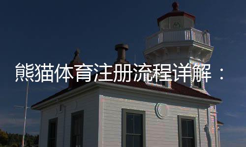 熊猫体育注册流程详解：新手快速完成注册、验证与常见问题解决