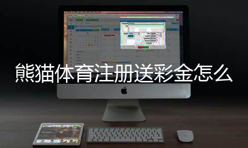熊猫体育注册送彩金怎么领取？新手注册流程与注意事项详解