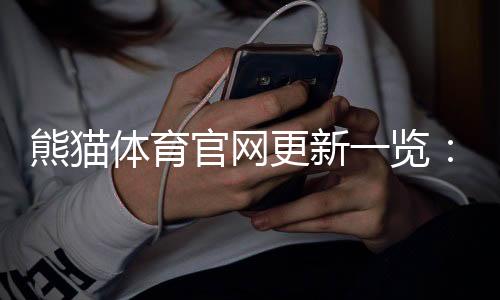 熊猫体育官网更新一览：一分钟看懂新版功能、界面优化与使用指南