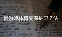 爱游戏体育受保护吗？法律、商标与知识产权全面解析