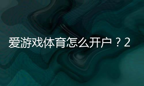 爱游戏体育怎么开户？2026新手快速注册与实名认证图文教程