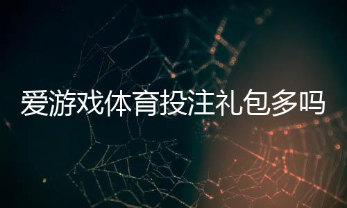爱游戏体育投注礼包多吗？最新礼包数量、价值与领取方法全解析
