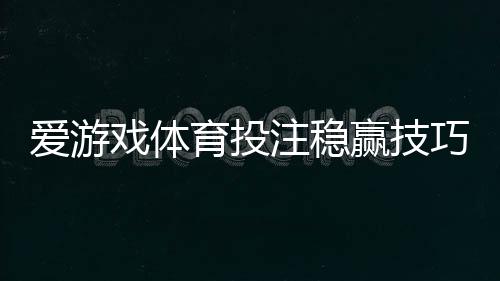 爱游戏体育投注稳赢技巧:新手实战策略、资金管理与常见误区解析