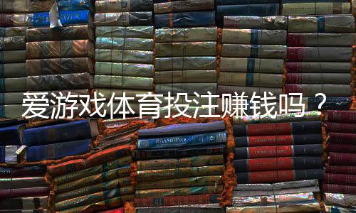 爱游戏体育投注赚钱吗？真实收益分析、风险提示与新手赚钱攻略
