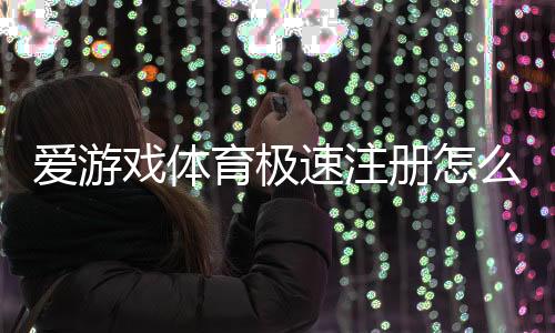爱游戏体育极速注册怎么操作？新手快速注册图文教程与常见问题解答
