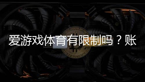 爱游戏体育有限制吗?账号、玩法与充值提现限制全面解析