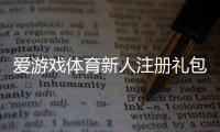 爱游戏体育新人注册礼包怎么领取？详细步骤、奖励内容与使用攻略