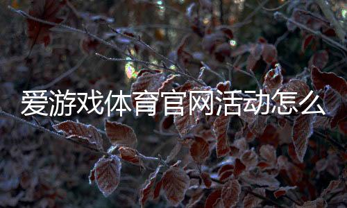 爱游戏体育官网活动怎么玩？最新优惠、参与流程与领奖攻略