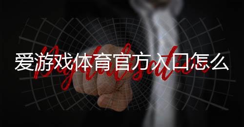 爱游戏体育官方入口怎么进？官网导航、账号注册与常见问题详解