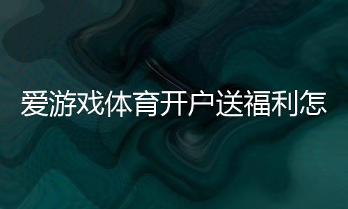 爱游戏体育开户送福利怎么领？最新注册送优惠与安全注意一览
