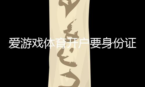 爱游戏体育开户要身份证吗?实名认证流程、必备材料与注意事项详解
