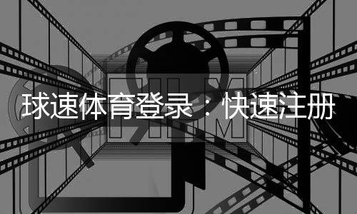球速体育登录：快速注册指南与独家优惠活动