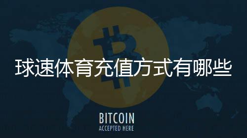 球速体育充值方式有哪些？详解多种便捷充值渠道