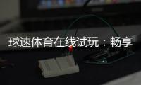 球速体育在线试玩：畅享真实体验与刺激赛事投注
