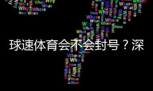 球速体育会不会封号？深度解析平台风控与账号安全策略